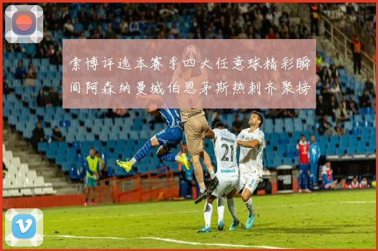 索博评选本赛季四大任意球精彩瞬间阿森纳曼城伯恩茅斯热刺齐聚榜单