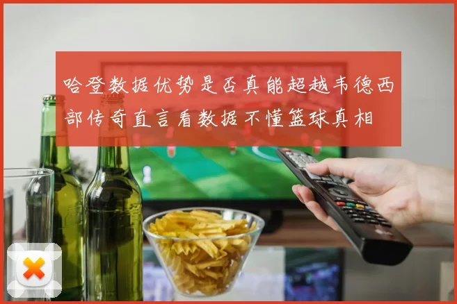 哈登数据优势是否真能超越韦德西部传奇直言看数据不懂篮球真相