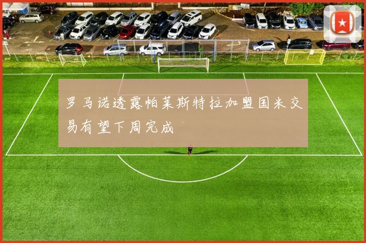 罗马诺透露帕莱斯特拉加盟国米交易有望下周完成
