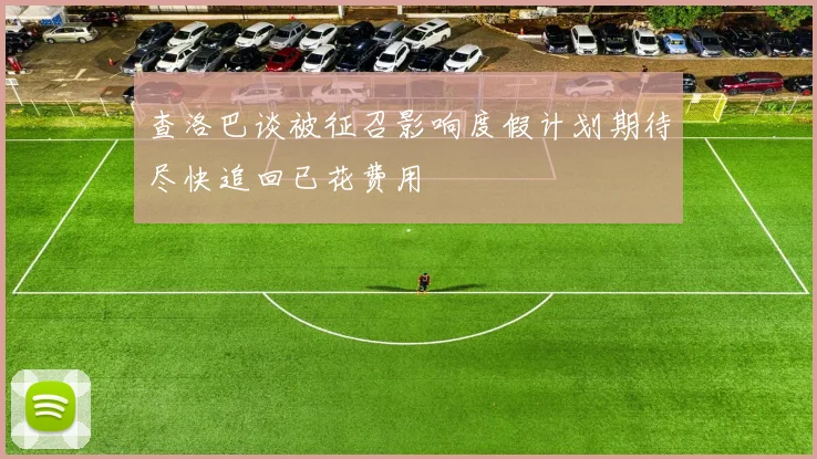 查洛巴谈被征召影响度假计划期待尽快追回已花费用