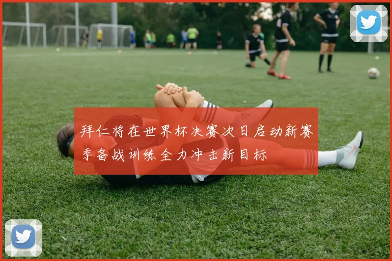 拜仁将在世界杯决赛次日启动新赛季备战训练全力冲击新目标