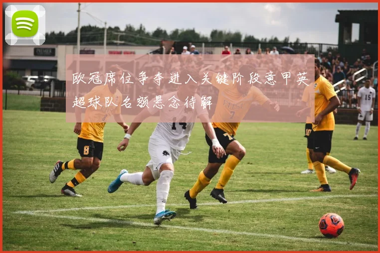 欧冠席位争夺进入关键阶段意甲英超球队名额悬念待解