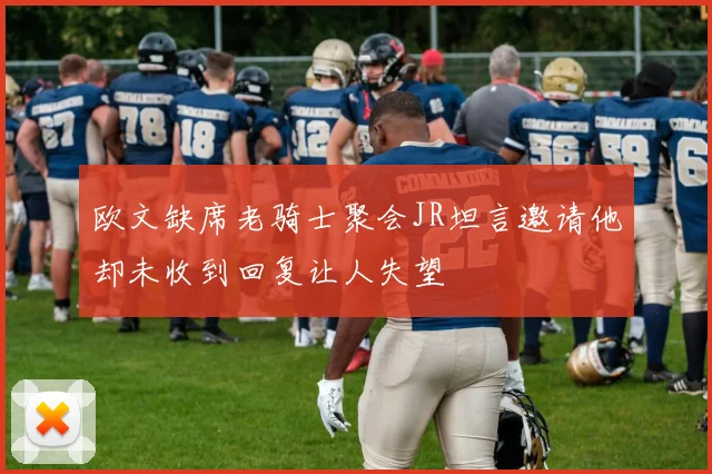 欧文缺席老骑士聚会JR坦言邀请他却未收到回复让人失望