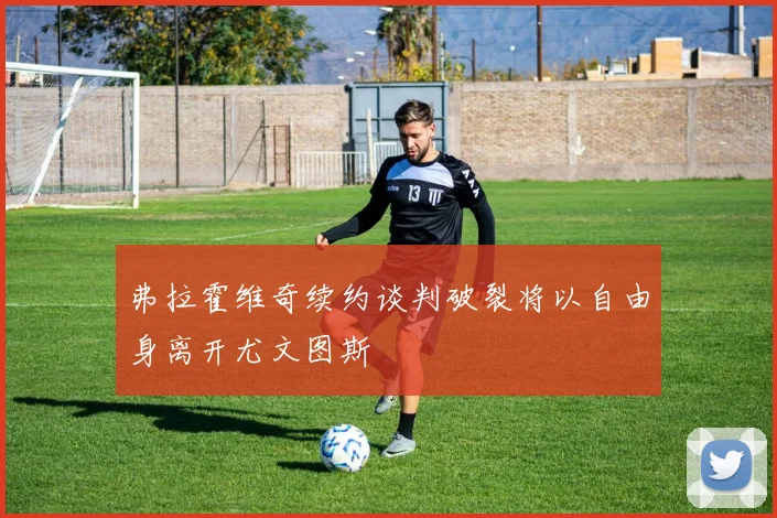 弗拉霍维奇续约谈判破裂将以自由身离开尤文图斯