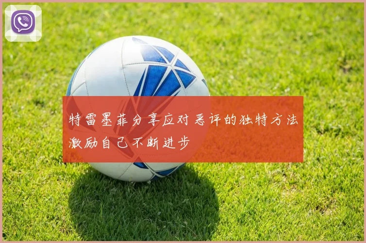 特雷墨菲分享应对恶评的独特方法激励自己不断进步