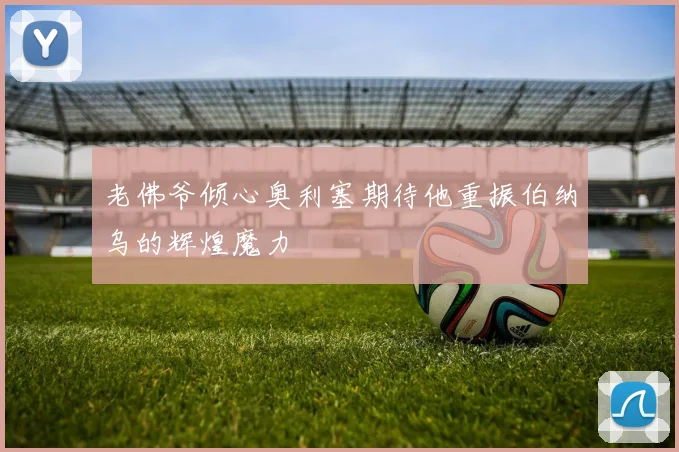 老佛爷倾心奥利塞期待他重振伯纳乌的辉煌魔力