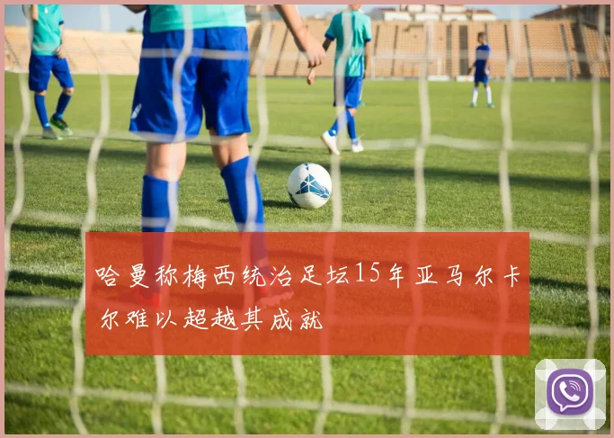 哈曼称梅西统治足坛15年亚马尔卡尔难以超越其成就