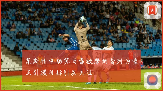 莱斯特中场苏马雷被摩纳哥列为重点引援目标引发关注