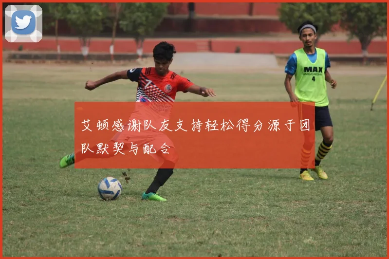 艾顿感谢队友支持轻松得分源于团队默契与配合