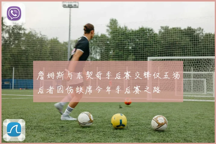 詹姆斯与东契奇季后赛交锋仅五场后者因伤缺席今年季后赛之路