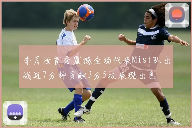 李月汝首秀震撼全场代表Mist队出战近7分钟贡献3分5板表现出色