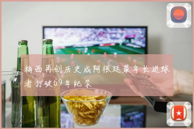 梅西再创历史成阿根廷最年长进球者打破69年纪录