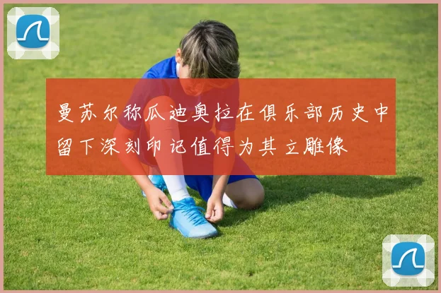 曼苏尔称瓜迪奥拉在俱乐部历史中留下深刻印记值得为其立雕像