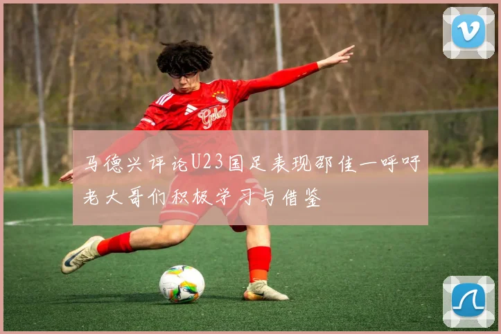 马德兴评论U23国足表现邵佳一呼吁老大哥们积极学习与借鉴