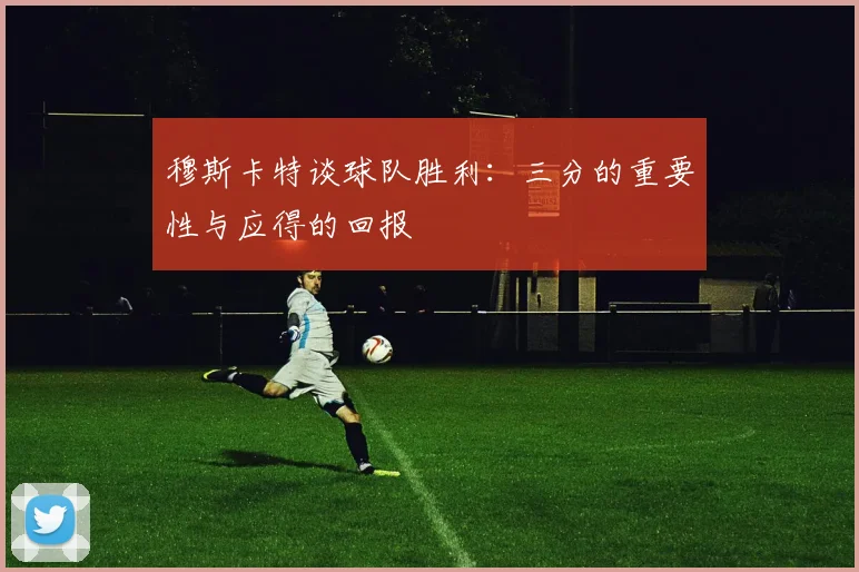 穆斯卡特谈球队胜利：三分的重要性与应得的回报