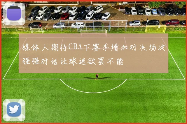 媒体人期待CBA下赛季增加对决场次强强对话让球迷欲罢不能