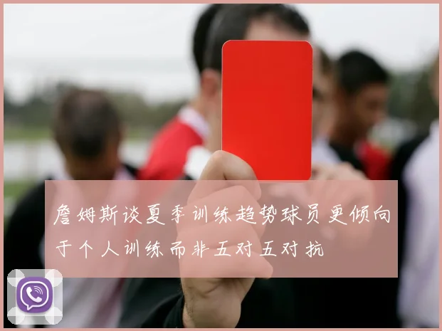 詹姆斯谈夏季训练趋势球员更倾向于个人训练而非五对五对抗