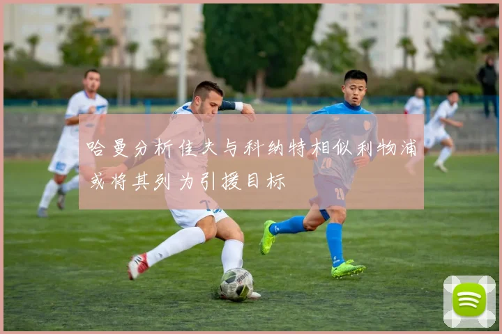 哈曼分析佳夫与科纳特相似利物浦或将其列为引援目标