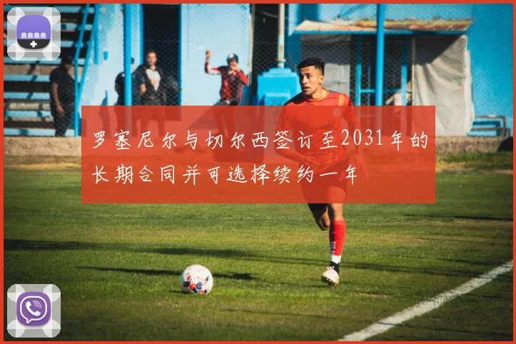 罗塞尼尔与切尔西签订至2031年的长期合同并可选择续约一年