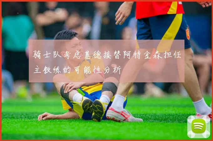 骑士队考虑基德接替阿特金森担任主教练的可能性分析