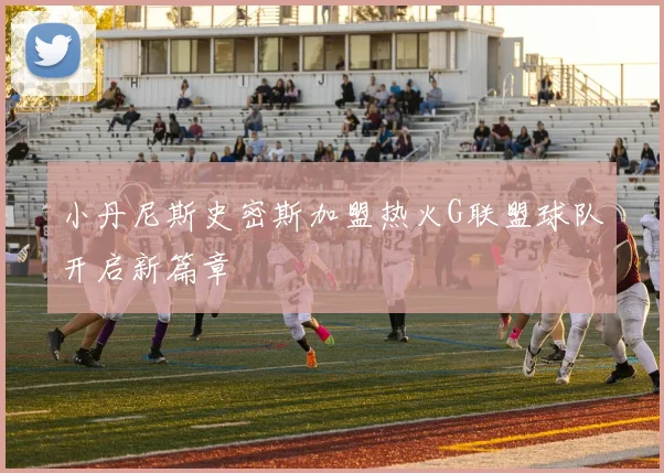 小丹尼斯史密斯加盟热火G联盟球队开启新篇章